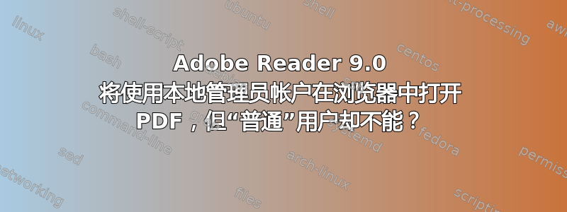 Adobe Reader 9.0 将使用本地管理员帐户在浏览器中打开 PDF，但“普通”用户却不能？