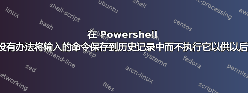 在 Powershell 中，有没有办法将输入的命令保存到历史记录中而不执行它以供以后执行？