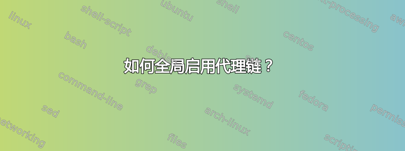 如何全局启用代理链？