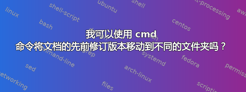 我可以使用 cmd 命令将文档的先前修订版本移动到不同的文件夹吗？