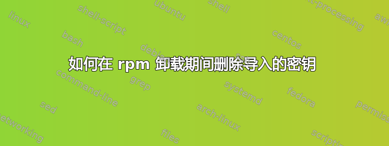 如何在 rpm 卸载期间删除导入的密钥