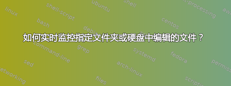 如何实时监控指定文件夹或硬盘中编辑的文件？