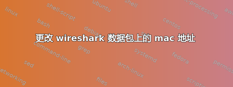 更改 wireshark 数据包上的 mac 地址