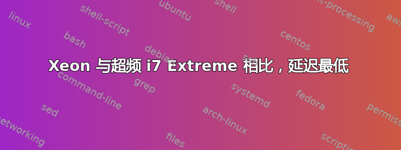 Xeon 与超频 i7 Extreme 相比，延迟最低