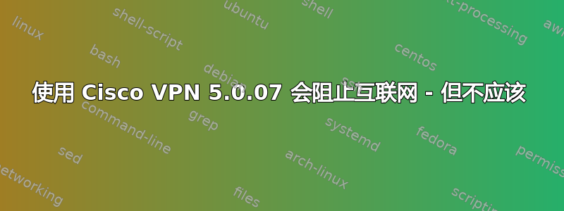 使用 Cisco VPN 5.0.07 会阻止互联网 - 但不应该