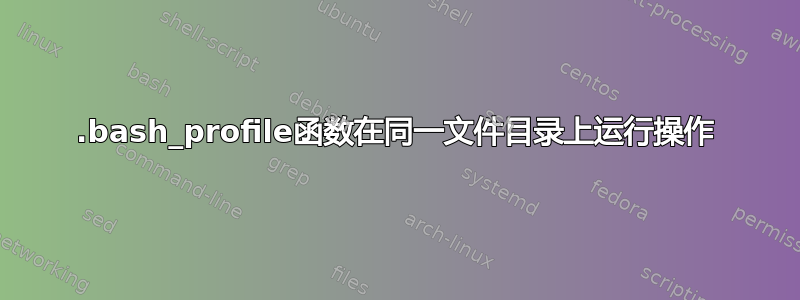 .bash_profile函数在同一文件目录上运行操作