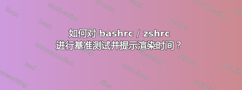 如何对 bashrc / zshrc 进行基准测试并提示渲染时间？