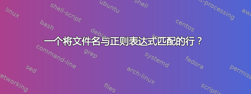 一个将文件名与正则表达式匹配的行？