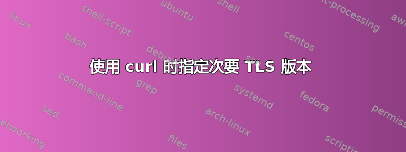 使用 curl 时指定次要 TLS 版本