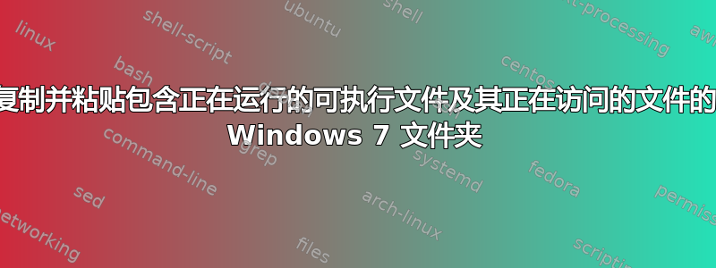 复制并粘贴包含正在运行的可执行文件及其正在访问的文件的 Windows 7 文件夹