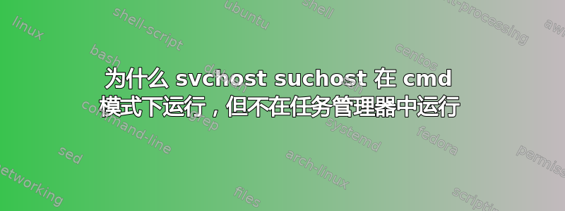 为什么 svchost suchost 在 cmd 模式下运行，但不在任务管理器中运行