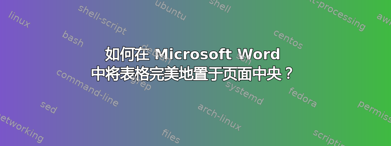 如何在 Microsoft Word 中将表格完美地置于页面中央？