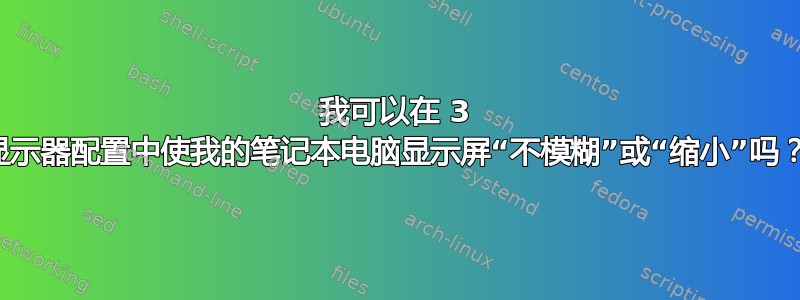 我可以在 3 显示器配置中使我的笔记本电脑显示屏“不模糊”或“缩小”吗？