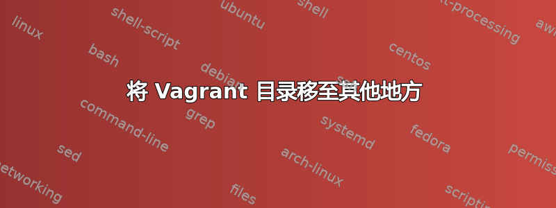 将 Vagrant 目录移至其他地方