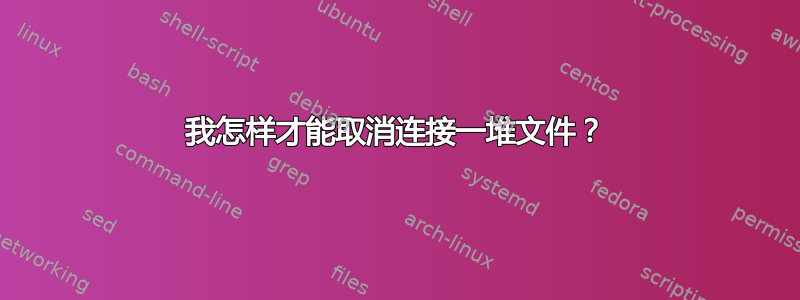 我怎样才能取消连接一堆文件？