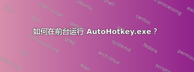 如何在前台运行 AutoHotkey.exe？