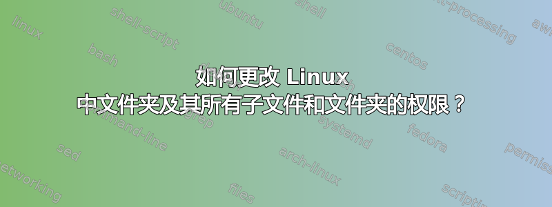 如何更改 Linux 中文件夹及其所有子文件和文件夹的权限？