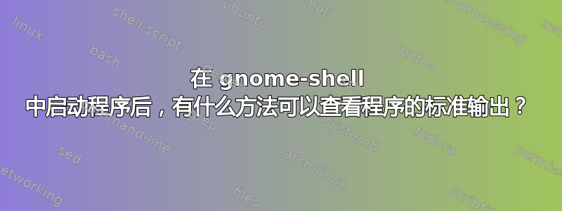 在 gnome-shell 中启动程序后，有什么方法可以查看程序的标准输出？