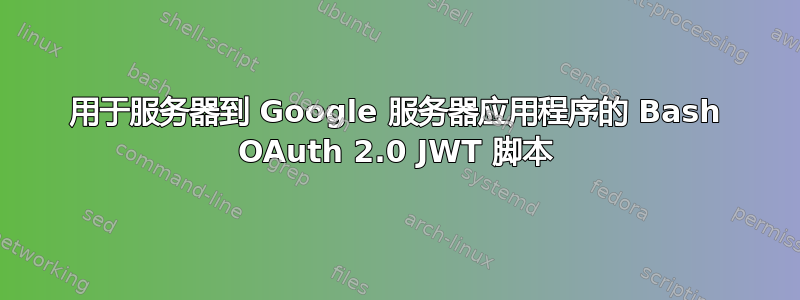 用于服务器到 Google 服务器应用程序的 Bash OAuth 2.0 JWT 脚本