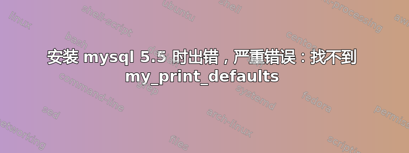 安装 mysql 5.5 时出错，严重错误：找不到 my_print_defaults