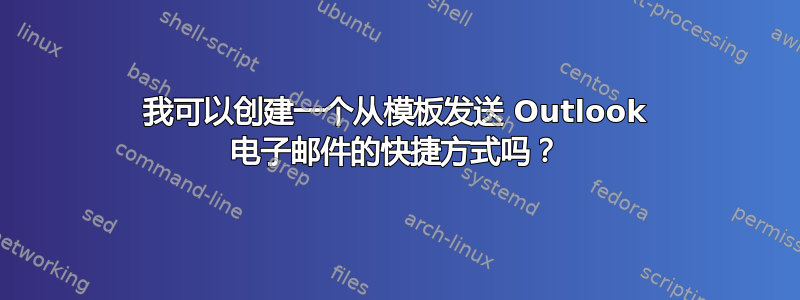 我可以创建一个从模板发送 Outlook 电子邮件的快捷方式吗？