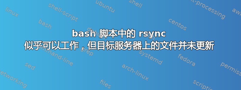 bash 脚本中的 rsync 似乎可以工作，但目标服务器上的文件并未更新