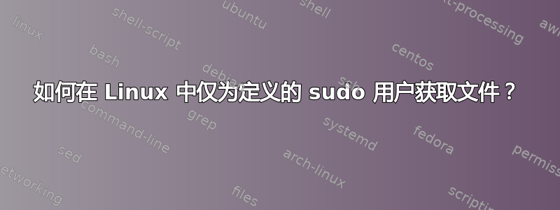 如何在 Linux 中仅为定义的 sudo 用户获取文件？