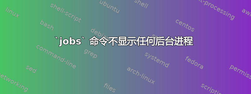 `jobs` 命令不显示任何后台进程