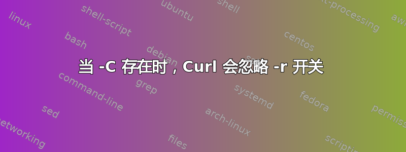 当 -C 存在时，Curl 会忽略 -r 开关