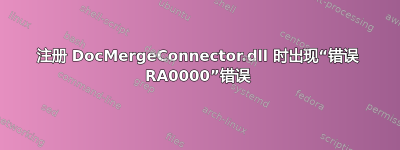 注册 DocMergeConnector.dll 时出现“错误 RA0000”错误