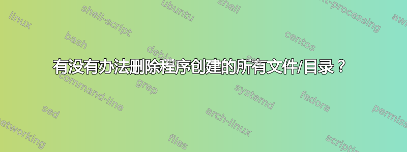 有没有办法删除程序创建的所有文件/目录？