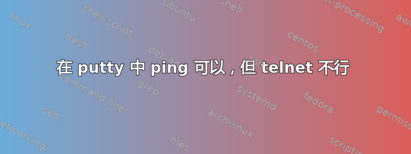 在 putty 中 ping 可以，但 telnet 不行