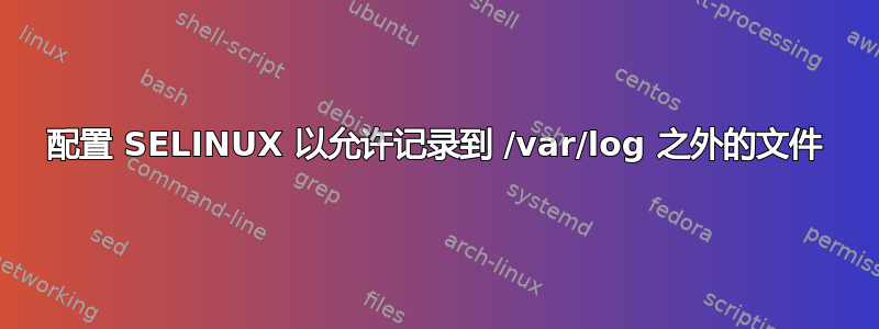 配置 SELINUX 以允许记录到 /var/log 之外的文件