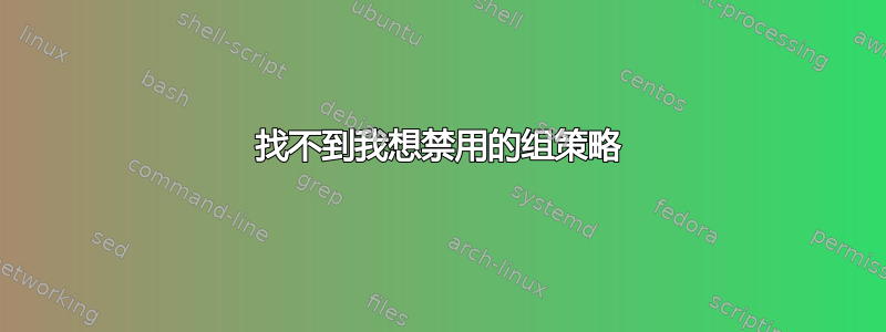 找不到我想禁用的组策略