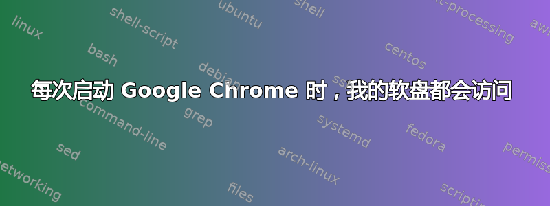 每次启动 Google Chrome 时，我的软盘都会访问