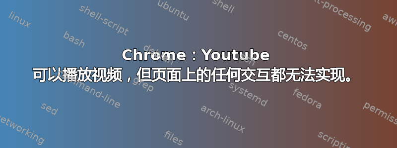 Chrome：Youtube 可以播放视频，但页面上的任何交互都无法实现。