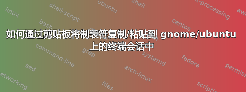 如何通过剪贴板将制表符复制/粘贴到 gnome/ubuntu 上的终端会话中