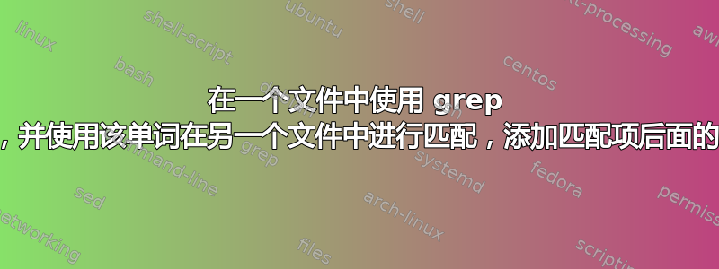 在一个文件中使用 grep 单词，并使用该单词在另一个文件中进行匹配，添加匹配项后面的内容