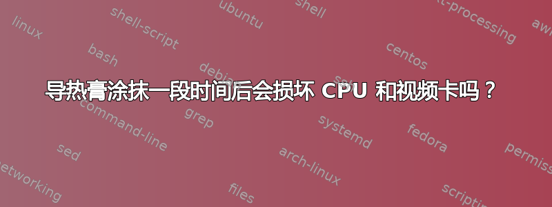 导热膏涂抹一段时间后会损坏 CPU 和视频卡吗？