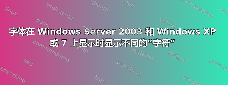 字体在 Windows Server 2003 和 Windows XP 或 7 上显示时显示不同的“字符”