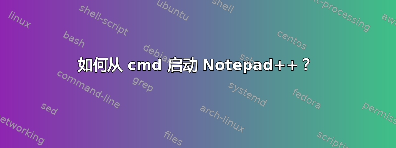 如何从 cmd 启动 Notepad++？