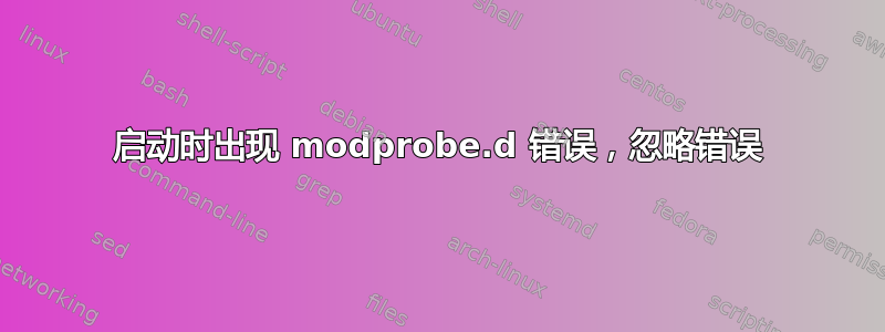 启动时出现 modprobe.d 错误，忽略错误