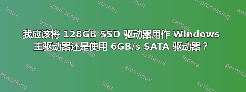 我应该将 128GB SSD 驱动器用作 Windows 主驱动器还是使用 6GB/s SATA 驱动器？