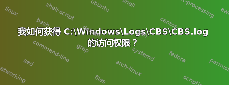 我如何获得 C:\Windows\Logs\CBS\CBS.log 的访问权限？