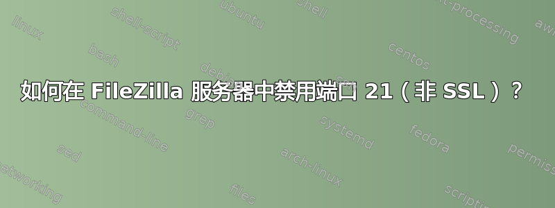 如何在 FileZilla 服务器中禁用端口 21（非 SSL）？