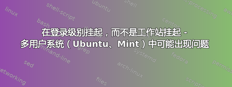 在登录级别挂起，而不是工作站挂起 - 多用户系统（Ubuntu、Mint）中可能出现问题