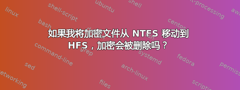 如果我将加密文件从 NTFS 移动到 HFS，加密会被删除吗？