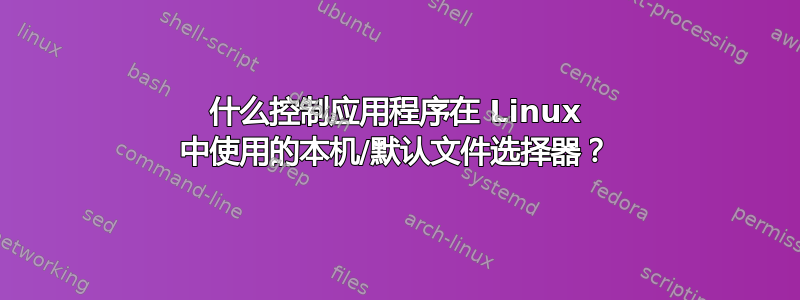 什么控制应用程序在 Linux 中使用的本机/默认文件选择器？