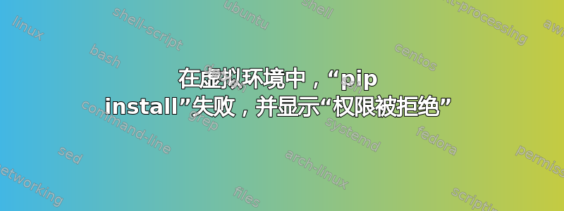 在虚拟环境中，“pip install”失败，并显示“权限被拒绝”