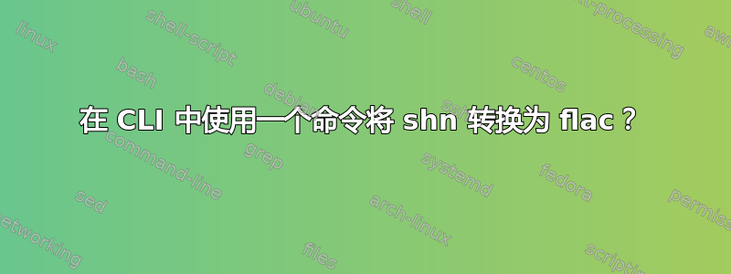 在 CLI 中使用一个命令将 shn 转换为 flac？